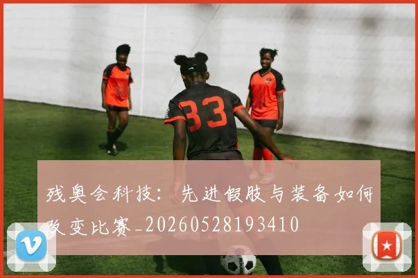 残奥会科技:先进假肢与装备如何改变比赛_20260528193410