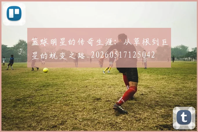 篮球明星的传奇生涯:从草根到巨星的蜕变之路_20260517125042