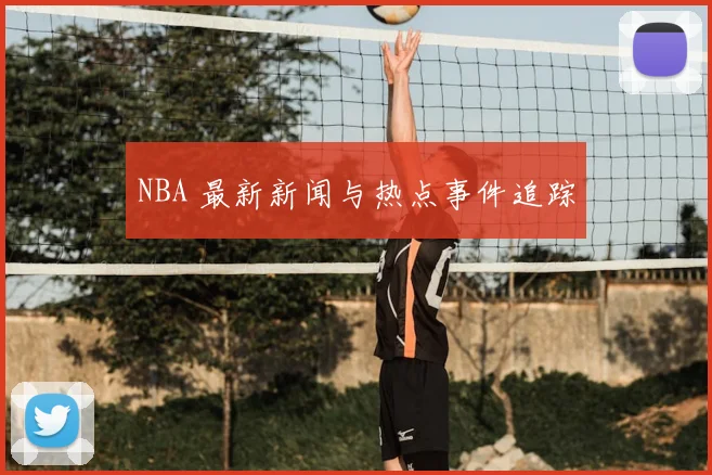 NBA 最新新闻与热点事件追踪