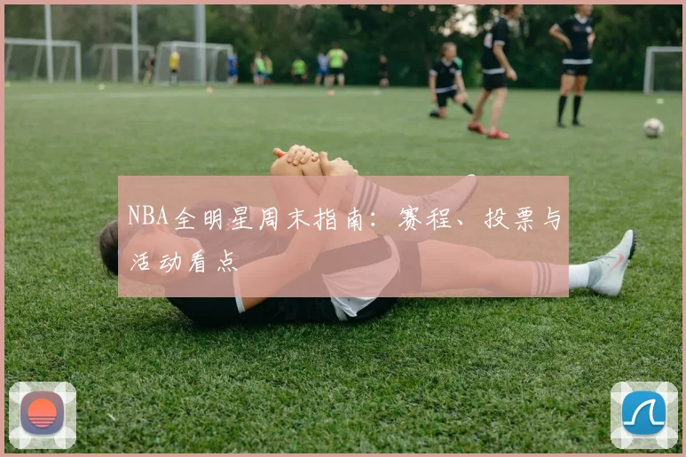NBA全明星周末指南:赛程、投票与活动看点