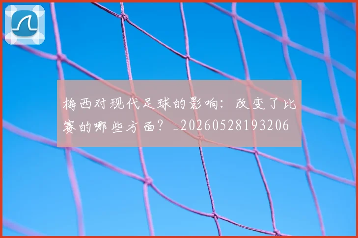 梅西对现代足球的影响:改变了比赛的哪些方面?_20260528193206