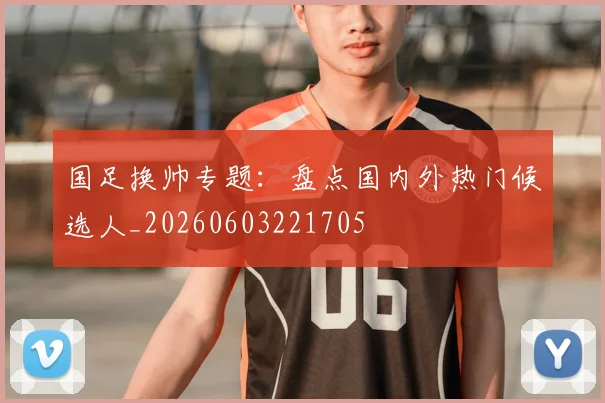 国足换帅专题：盘点国内外热门候选人_20260603221705