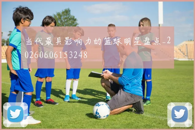当代最具影响力的篮球明星盘点_20260606153248