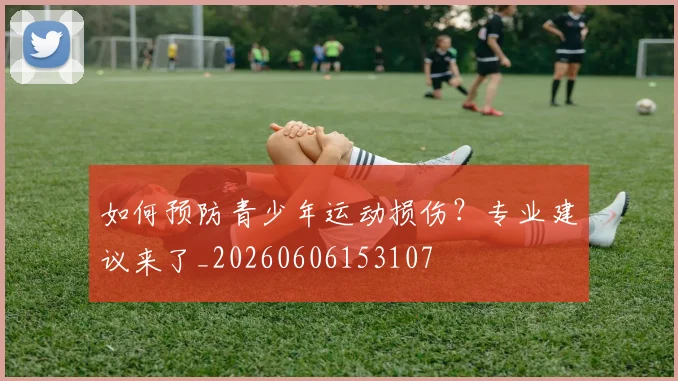 如何预防青少年运动损伤?专业建议来了_20260606153107