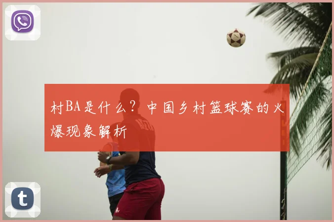 村BA是什么?中国乡村篮球赛的火爆现象解析