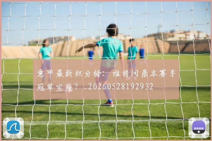 意甲最新积分榜:谁将问鼎本赛季冠军宝座?_20260528192932