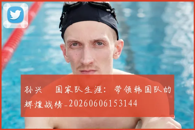 孙兴慜国家队生涯:带领韩国队的辉煌战绩_20260606153144