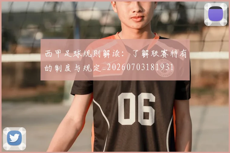 西甲足球规则解读:了解联赛特有的制度与规定_20260703181931