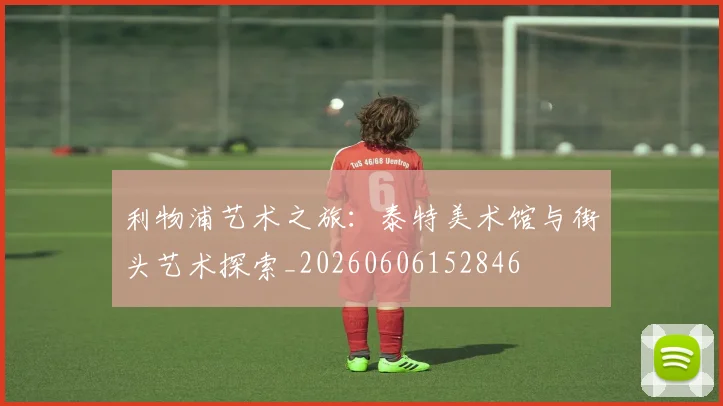 利物浦艺术之旅:泰特美术馆与街头艺术探索_20260606152846