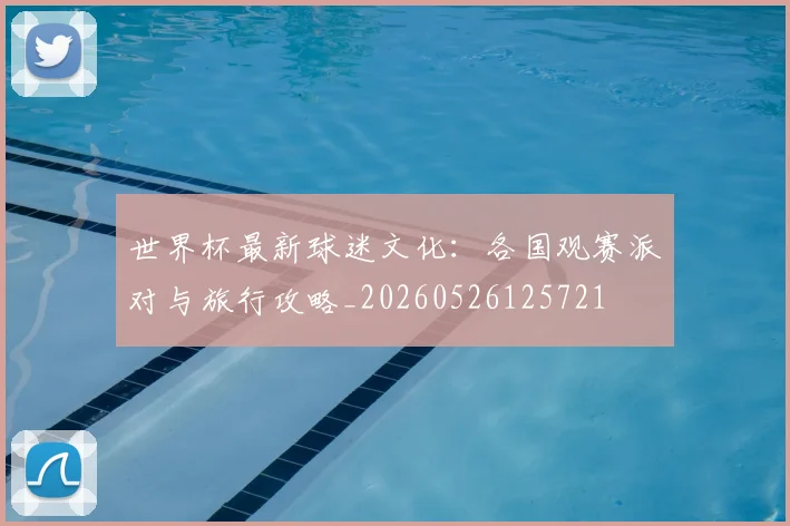 世界杯最新球迷文化:各国观赛派对与旅行攻略_20260526125721