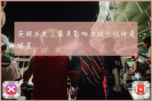 英超历史上最具影响力的十位传奇球星
